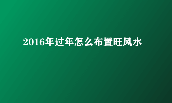 2016年过年怎么布置旺风水