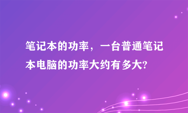 笔记本的功率，一台普通笔记本电脑的功率大约有多大?