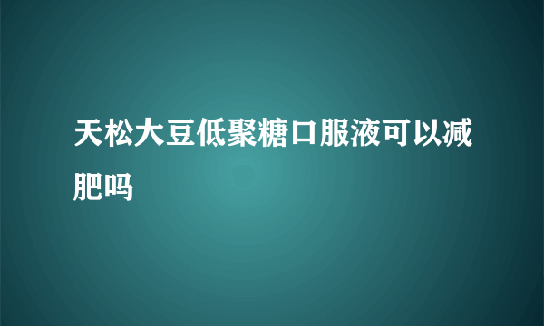 天松大豆低聚糖口服液可以减肥吗