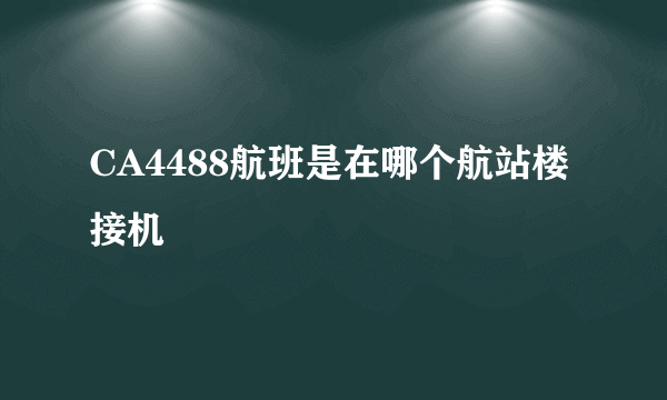 CA4488航班是在哪个航站楼接机