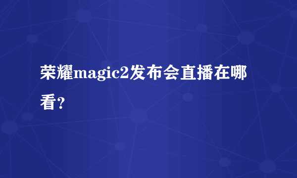 荣耀magic2发布会直播在哪看？