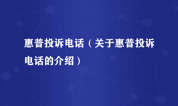 惠普投诉电话（关于惠普投诉电话的介绍）