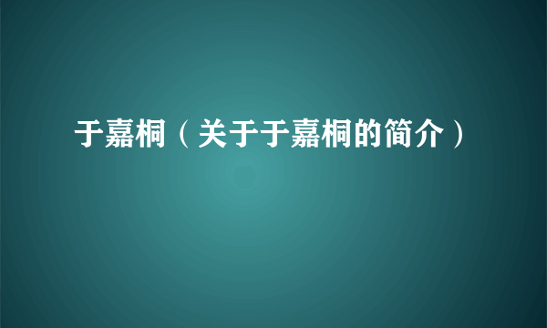 于嘉桐（关于于嘉桐的简介）