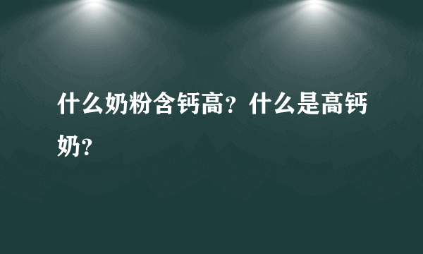 什么奶粉含钙高？什么是高钙奶？