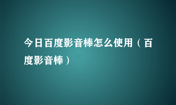 今日百度影音棒怎么使用（百度影音棒）