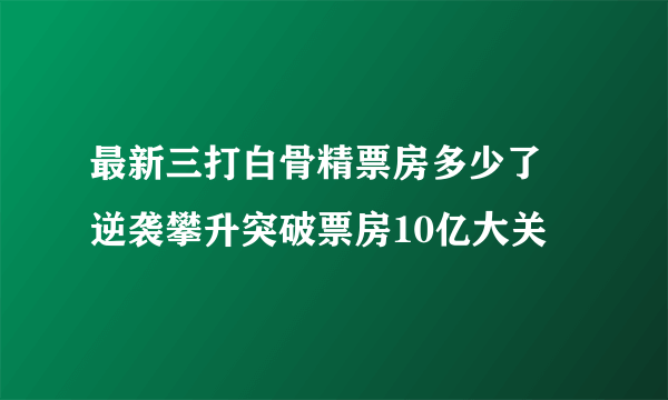 最新三打白骨精票房多少了  逆袭攀升突破票房10亿大关