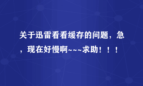 关于迅雷看看缓存的问题，急，现在好慢啊~~~求助！！！