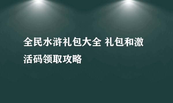 全民水浒礼包大全 礼包和激活码领取攻略