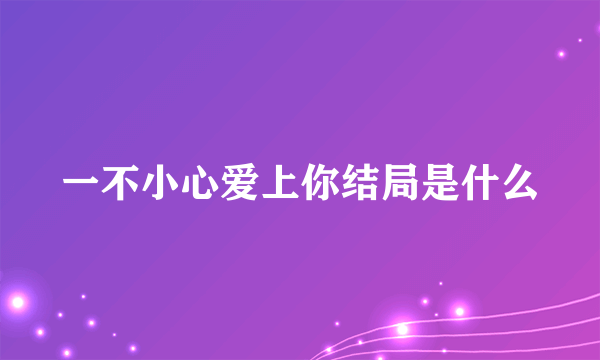 一不小心爱上你结局是什么