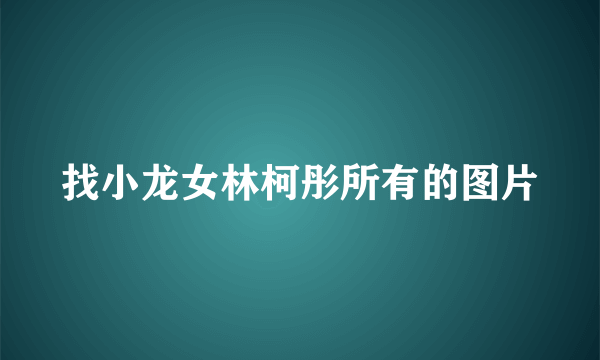 找小龙女林柯彤所有的图片