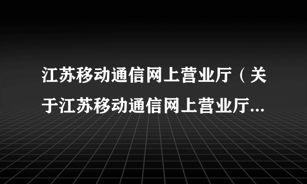 江苏移动通信网上营业厅（关于江苏移动通信网上营业厅的简介）