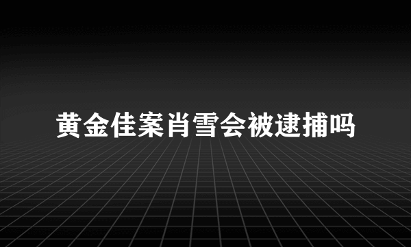 黄金佳案肖雪会被逮捕吗