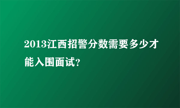 2013江西招警分数需要多少才能入围面试？