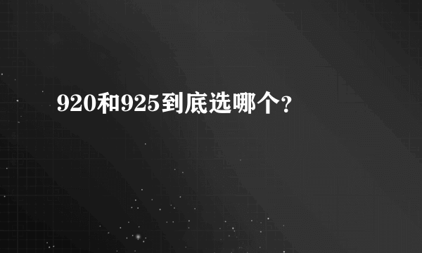 920和925到底选哪个？