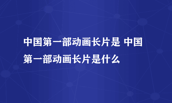 中国第一部动画长片是 中国第一部动画长片是什么