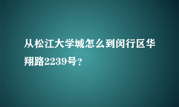 从松江大学城怎么到闵行区华翔路2239号？