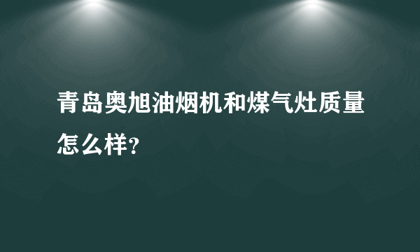 青岛奥旭油烟机和煤气灶质量怎么样？