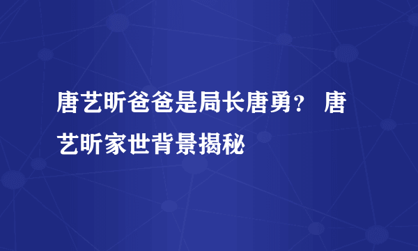 唐艺昕爸爸是局长唐勇？ 唐艺昕家世背景揭秘