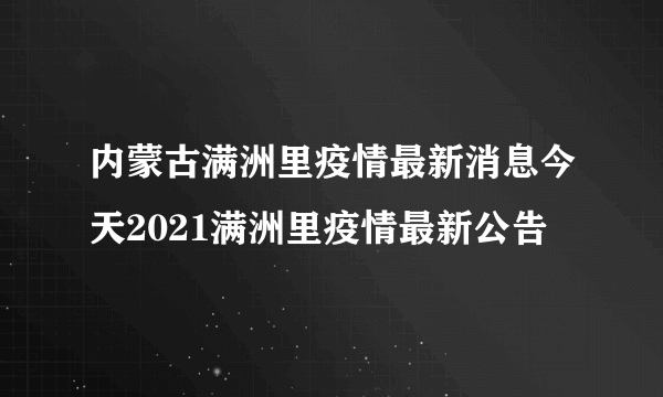 内蒙古满洲里疫情最新消息今天2021满洲里疫情最新公告