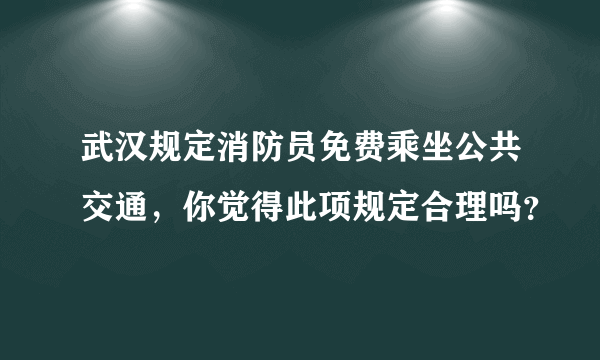 武汉规定消防员免费乘坐公共交通，你觉得此项规定合理吗？