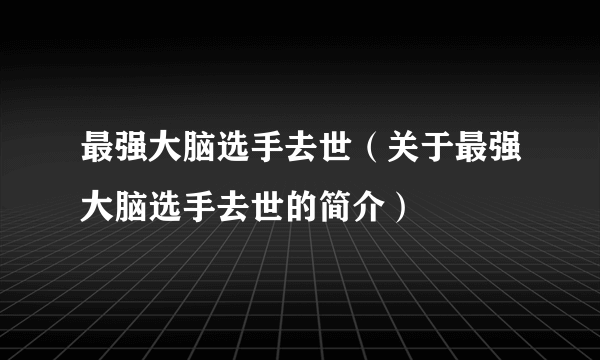 最强大脑选手去世（关于最强大脑选手去世的简介）