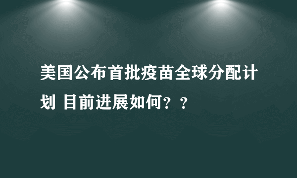 美国公布首批疫苗全球分配计划 目前进展如何？？