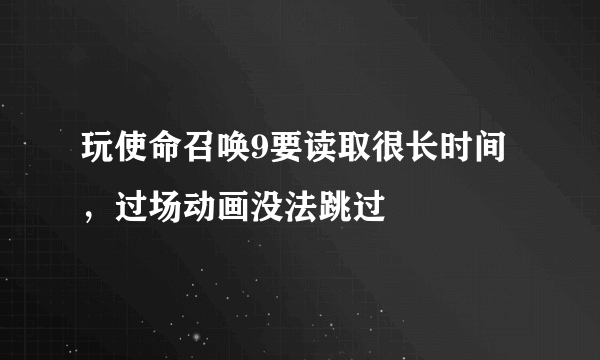 玩使命召唤9要读取很长时间，过场动画没法跳过