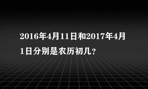 2016年4月11日和2017年4月1日分别是农历初几？