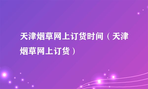 天津烟草网上订货时间（天津烟草网上订货）