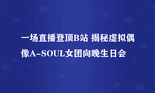 一场直播登顶B站 揭秘虚拟偶像A-SOUL女团向晚生日会