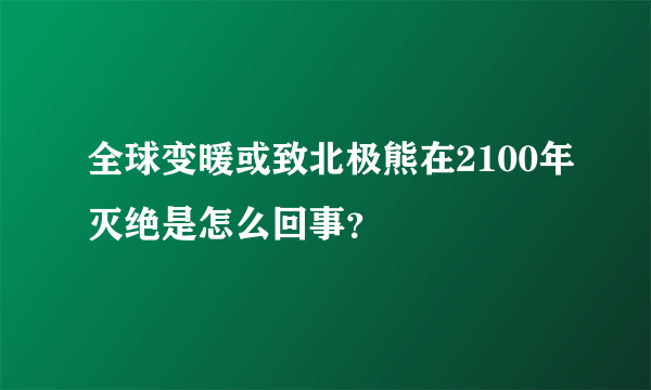 全球变暖或致北极熊在2100年灭绝是怎么回事？