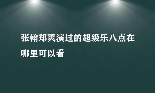 张翰郑爽演过的超级乐八点在哪里可以看