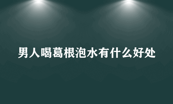 男人喝葛根泡水有什么好处