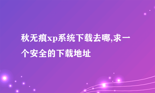 秋无痕xp系统下载去哪,求一个安全的下载地址