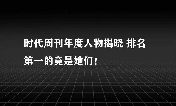 时代周刊年度人物揭晓 排名第一的竟是她们！