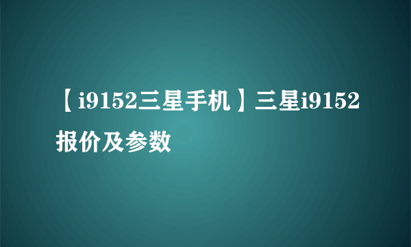 【i9152三星手机】三星i9152报价及参数