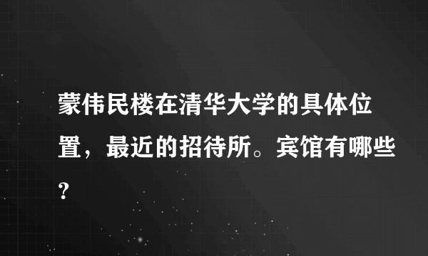 蒙伟民楼在清华大学的具体位置，最近的招待所。宾馆有哪些？