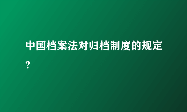 中国档案法对归档制度的规定？