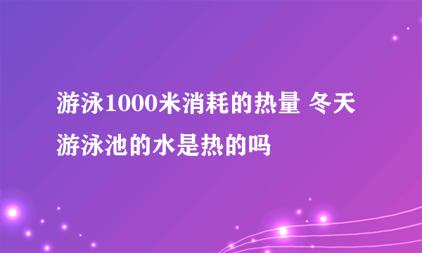 游泳1000米消耗的热量 冬天游泳池的水是热的吗