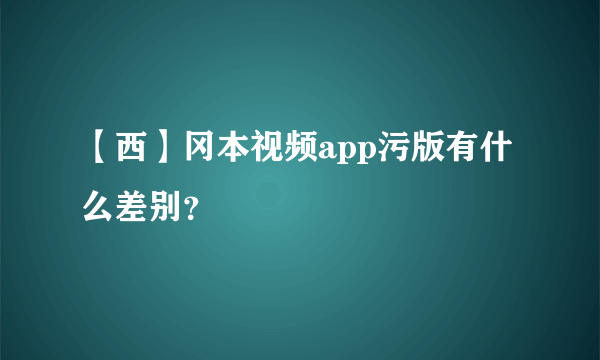 【西】冈本视频app污版有什么差别？