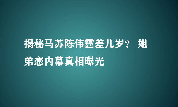 揭秘马苏陈伟霆差几岁？ 姐弟恋内幕真相曝光