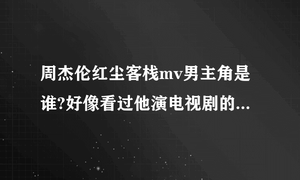 周杰伦红尘客栈mv男主角是谁?好像看过他演电视剧的，可是想不起来是谁？