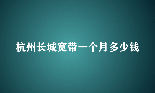 杭州长城宽带一个月多少钱