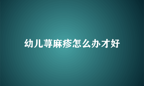 幼儿荨麻疹怎么办才好