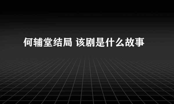 何辅堂结局 该剧是什么故事