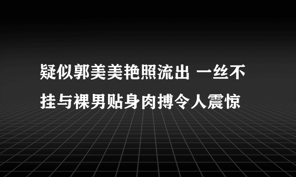 疑似郭美美艳照流出 一丝不挂与裸男贴身肉搏令人震惊