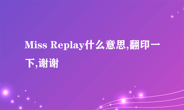 Miss Replay什么意思,翻印一下,谢谢