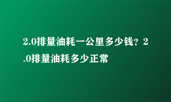 2.0排量油耗一公里多少钱？2.0排量油耗多少正常