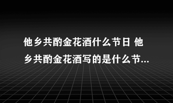 他乡共酌金花酒什么节日 他乡共酌金花酒写的是什么节 -飞外网