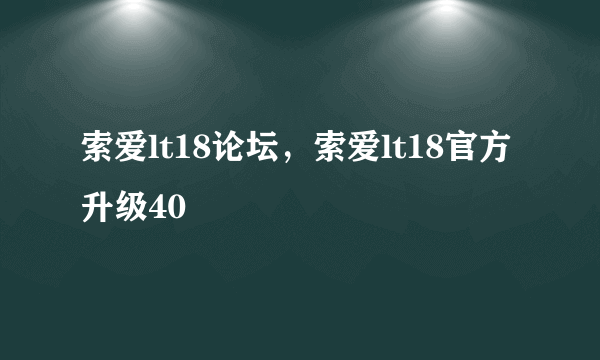 索爱lt18论坛，索爱lt18官方升级40